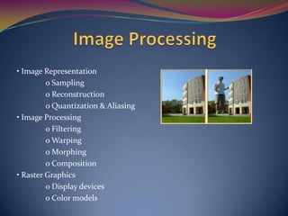 • Image Representation
ο Sampling
ο Reconstruction
ο Quantization & Aliasing
• Image Processing
ο Filtering
ο Warping
ο Morphing
ο Composition
• Raster Graphics
ο Display devices
ο Color models

 