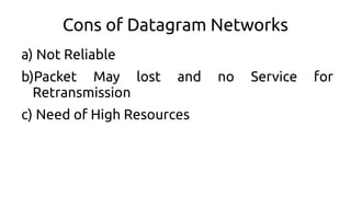 Cons of Datagram Networks
a) Not Reliable
b)Packet May lost and no Service for
Retransmission
c) Need of High Resources
 