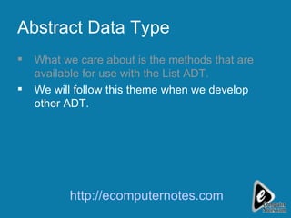 Abstract Data Type What we care about is the methods that are available for use with the List ADT. We will follow this theme when we develop other ADT.  http://ecomputernotes.com 