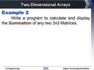 Two Dimensional Arrays
Example 2
Write a program to calculate and display
the Summation of any two 3x3 Matrices.

C Programming

241

Higher Technological Institute

 