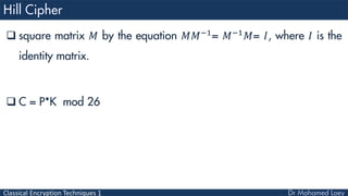 Classical Encryption Techniques 1
 square matrix 𝑀 by the equation 𝑀𝑀−1
= 𝑀−1
𝑀= 𝐼, where 𝐼 is the
identity matrix.
 C = P*K mod 26
 