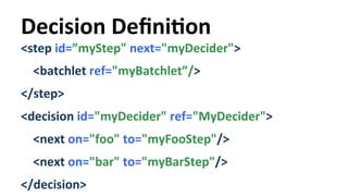 Decision 
DefiniYon 
<step 
id=”myStep" 
next="myDecider"> 
<batchlet 
ref="myBatchlet”/> 
</step> 
<decision 
id="myDecider" 
ref="MyDecider"> 
<next 
on="foo" 
to="myFooStep"/> 
<next 
on="bar" 
to="myBarStep"/> 
</decision> 
 