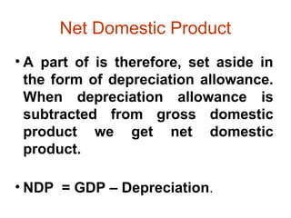 Net Domestic Product
• A part of is therefore, set aside in
the form of depreciation allowance.
When depreciation allowance is
subtracted from gross domestic
product we get net domestic
product.
• NDP = GDP – Depreciation.
 