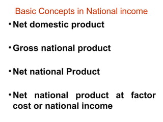 Basic Concepts in National income
•Net domestic product
•Gross national product
•Net national Product
•Net national product at factor
cost or national income
 