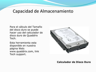 Capacidad de Almacenamiento
Para el cálculo del Tamaño
del disco duro se puede
hacer uso del calculador de
disco duro de Quaddrix
Tech.
Esta herramienta esta
disponible en nuestra
página Web:
www.quaddrix.com, link
Tech support.
Calculador de Disco Duro

 