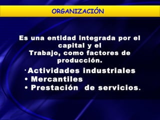 ORGANIZACIÓN



Es una entidad integrada por el
         capital y el
  Trabajo, como factores de
         producción.
 • Actividades   industriales
 • Mercantiles
 • Prestación de servicios .
 