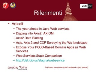Riferimenti Articoli The year ahead in Java Web services Digging into Axis2: AXIOM Axis2 Data Binding Axis, Axis 2 and CXF Surveying the Ws landscape Expose Your POJO-Based Domain Apps as Web Services Web Services Stack Comparison http://del.icio.us/alagna/webservice 