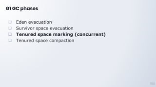 G1 GC phases
100
❑ Eden evacuation
❑ Survivor space evacuation
❑ Tenured space marking (concurrent)
❑ Tenured space compaction
 