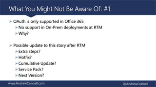 www.AndrewConnell.com @AndrewConnell
What You Might Not Be Aware Of: #1
 OAuth is only supported in Office 365
No support in On-Prem deployments at RTM
Why?
 Possible update to this story after RTM
Extra steps?
Hotfix?
Cumulative Update?
Service Pack?
Next Version?
 