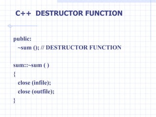 public: ~sum (); // DESTRUCTOR FUNCTION sum::~sum ( ) { close (infile); close (outfile); } C++  DESTRUCTOR FUNCTION 
