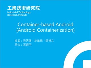Copyright 2016 ITRI 工業技術研究院 0
Container-based Android
(Android Containerization)
姓名：吳天健、許維德、鄭博文
單位：資通所
 