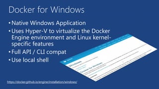 Docker for Windows
•Native Windows Application
•Uses Hyper-V to virtualize the Docker
Engine environment and Linux kernel-
specific features
•Full API / CLI compat
•Use local shell
https://docker.github.io/engine/installation/windows/
 