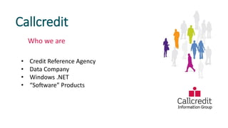 Callcredit
Who we are
• Credit Reference Agency
• Data Company
• Windows .NET
• “Software” Products
 