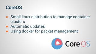 CoreOS 
● Small linux distribution to manage container 
clusters 
● Automatic updates 
● Using docker for packet management 
 