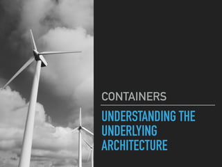 UNDERSTANDING THE
UNDERLYING
ARCHITECTURE
CONTAINERS
 
