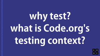why test?
what is Code.org's
testing context?
 