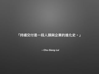 – Chu-Siang Lai
「持續交付是⼀一段⼈人類與企業的進化史。」
 
