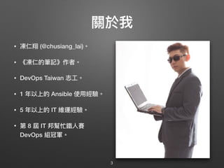 關於我
• 凍仁翔 (@chusiang_lai)。
• 《凍仁的筆記》作者。
• DevOps Taiwan 志⼯工。
• 1 年年以上的 Ansible 使⽤用經驗。
• 5 年年以上的 IT 維運經驗。
• 第 8 屆 IT 邦幫忙鐵⼈人賽
DevOps 組冠軍。
3
 
