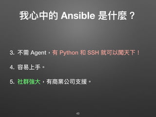 我⼼心中的 Ansible 是什什麼？
3. 不需 Agent，有 Python 和 SSH 就可以闖天下！
4. 容易易上⼿手。
5. 社群強⼤大，有商業公司⽀支援。
43
 