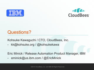 ©2015 CloudBees, Inc. and IBM All Rights Reserved 99©2015 CloudBees, Inc. and IBM All Rights Reserved
Questions?
Kohsuke Kawaguchi / CTO, CloudBees, Inc.
- kk@kohsuke.org / @kohsukekawa
Eric Minick / Release Automation Product Manager, IBM
- eminick@us.ibm.com / @EricMinick
 