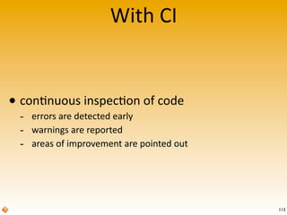 With	
  CI


• con$nuous	
  inspec$on	
  of	
  code
  -­‐ errors	
  are	
  detected	
  early
  -­‐ warnings	
  are	
  reported
  -­‐ areas	
  of	
  improvement	
  are	
  pointed	
  out




                                                            113
 