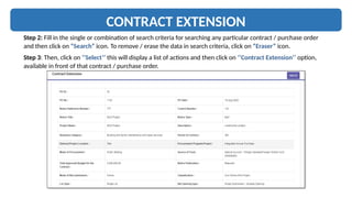CONTRACT EXTENSION
Step 2: Fill in the single or combination of search criteria for searching any particular contract / purchase order
and then click on “Search” icon. To remove / erase the data in search criteria, click on “Eraser” icon.
Step 3: Then, click on ‘‘Select’’ this will display a list of actions and then click on ‘‘Contract Extension’’ option,
available in front of that contract / purchase order.
 