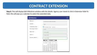 CONTRACT EXTENSION
Step 6: This will display Edit Milestone window with the details. Agency user needs to click in Extension Valid To
field, this will pop up a calendar to select the extended date.
 