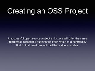 Creating an OSS Project
A successful open source project at its core will offer the same
thing most successful businesses offer: value to a community
that to that point has not had that value available.
 