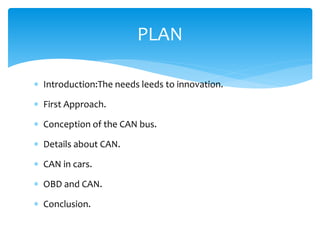  Introduction:The needs leeds to innovation.
 First Approach.
 Conception of the CAN bus.
 Details about CAN.
 CAN in cars.
 OBD and CAN.
 Conclusion.
PLAN
 