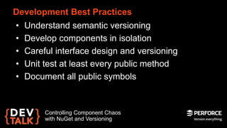 Development Best Practices 
• Understand semantic versioning 
• Develop components in isolation 
• Careful interface design and versioning 
• Unit test at least every public method 
• Document all public symbols 
Controlling Component Chaos 
with NuGet and Versioning 
 