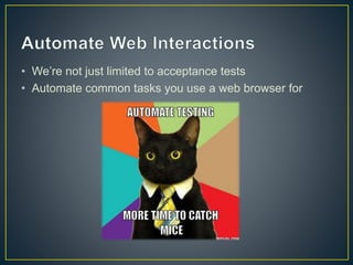• We’re not just limited to acceptance tests
• Automate common tasks you use a web browser for
 