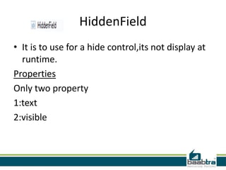 HiddenField
• It is to use for a hide control,its not display at
runtime.
Properties
Only two property
1:text
2:visible
 