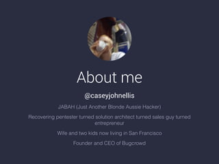 About me
@caseyjohnellis
JABAH (Just Another Blonde Aussie Hacker)
Recovering pentester turned solution architect turned sales guy turned
entrepreneur
Wife and two kids now living in San Francisco
Founder and CEO of Bugcrowd
 