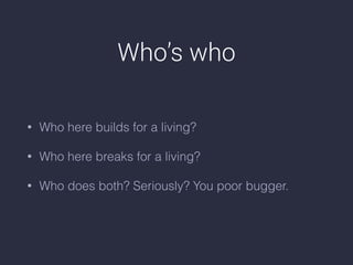 Who’s who
• Who here builds for a living?
• Who here breaks for a living?
• Who does both? Seriously? You poor bugger.
 