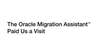 The Oracle Migration Assistant
Paid Us a Visit
TM
 