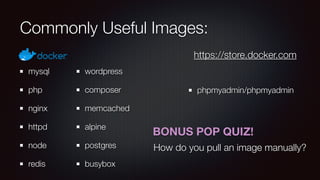 Commonly Useful Images:
mysql
php
nginx
httpd
node
redis
wordpress
composer
memcached
alpine
postgres
busybox
phpmyadmin/phpmyadmin
https://store.docker.com
BONUS POP QUIZ!
How do you pull an image manually?
 