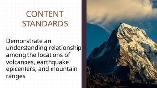 CONTENT
STANDARDS
Demonstrate an
understanding relationship
among the locations of
volcanoes, earthquake
epicenters, and mountain
ranges
 