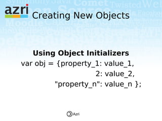 Creating New Objects



   Using Object Initializers
var obj = {property_1: value_1,
                    2: value_2,
         "property_n": value_n };



              Azri
 