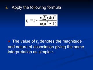 5.
5. Apply the following formula
Apply the following formula
1)
n(n
(di)
6
1
r 2
2
s




The value of rs denotes the magnitude
and nature of association giving the same
interpretation as simple r.
 