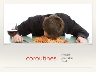 coroutines
stop/go
generators
yield
 