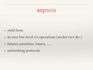 asyncio
❖ yield from
❖ its own low-level I/O operations (socket recv &c.)
❖ futures, promises, timers, …
❖ networking protocols
 