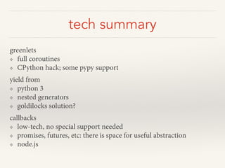 tech summary
greenlets
❖ full coroutines
❖ CPython hack; some pypy support
yield from
❖ python 3
❖ nested generators
❖ goldilocks solution?
callbacks
❖ low-tech, no special support needed
❖ promises, futures, etc: there is space for useful abstraction
❖ node.js
 