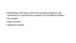 • Depending on the way in which the counting progresses, the
synchronous or asynchronous counters are classified as follows −
• Up counters
• Down counters
• Up/Down counters
 