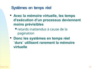 Systèmes en temps réel
Chap 10-2 23

Avec la mémoire virtuelle, les temps
d’exécution d’un processus deviennent
moins prévisibles
retards inattendus à cause de la
pagination

Donc les systèmes en temps réel
`durs` utilisent rarement la mémoire
virtuelle
 