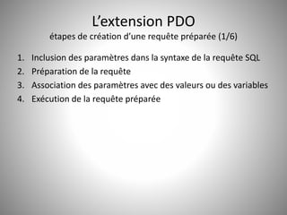 L’extension PDO 
étapes de création d’une requête préparée (1/6) 
1. Inclusion des paramètres dans la syntaxe de la requête SQL 
2. Préparation de la requête 
3. Association des paramètres avec des valeurs ou des variables 
4. Exécution de la requête préparée 
 