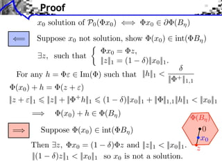 Proof
             x0 solution of P0 ( x0 )           ⇥      x0 ⇤            (B )
     =       Suppose x0 not solution, show                (x0 )        int( B )
                                          x0 = z,
             ⇥z, such that
                                       ||z||1 = (1     )||x0 ||1 .
  For any h =               Im( ) such that ||h||1 <                   + ||
                                                                  ||       1,1
  (x0 ) + h = (z + )
||z + ⇥||1     ||z|| + ||   +
                                h||1   (1      )||x0 ||1 + || ||1,1 ||h||1 < ||x0 ||1
         =          (x0 ) + h           (B )
                                                                                 (B )
 =            Suppose       (x0 )      int( B )                                    0
                                                                                  x0
         Then ⇥z, x0 = (1         ) z and ||z||1 < ||x0 ||1 .                    z
         ||(1  )z||1 < ||x0 ||1 so x0 is not a solution.
 