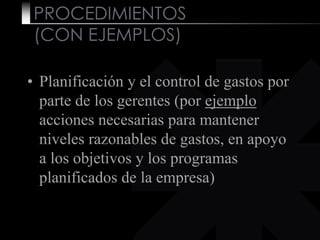 PROCEDIMIENTOS
(CON EJEMPLOS)
• Planificación y el control de gastos por
parte de los gerentes (por ejemplo
acciones necesarias para mantener
niveles razonables de gastos, en apoyo
a los objetivos y los programas
planificados de la empresa)
 