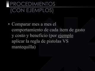 PROCEDIMIENTOS
(CON EJEMPLOS)
• Comparar mes a mes el
comportamiento de cada ítem de gasto
y costo y beneficio (por ejemplo
aplicar la regla de pistolas VS
mantequilla)
 