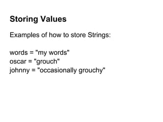 Examples of how to store Strings:
words = "my words"
oscar = "grouch"
johnny = "occasionally grouchy"
Storing Values
 
