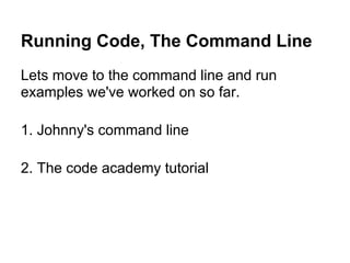Lets move to the command line and run
examples we've worked on so far.
1. Johnny's command line
2. The code academy tutorial
Running Code, The Command Line
 